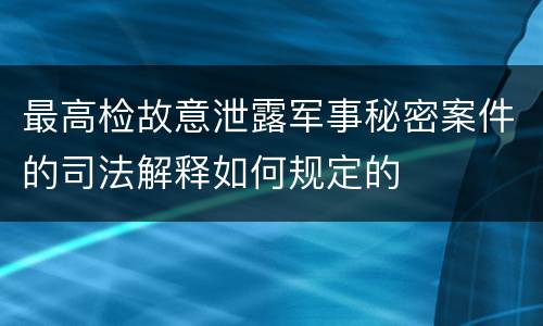 最高检故意泄露军事秘密案件的司法解释如何规定的