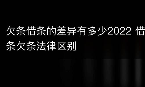 欠条借条的差异有多少2022 借条欠条法律区别