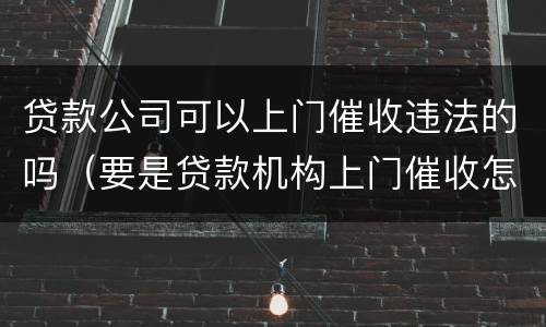 贷款公司可以上门催收违法的吗（要是贷款机构上门催收怎么办）