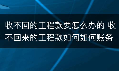 收不回的工程款要怎么办的 收不回来的工程款如何如何账务处理