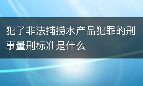 犯了非法捕捞水产品犯罪的刑事量刑标准是什么