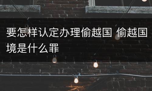 要怎样认定办理偷越国 偷越国境是什么罪