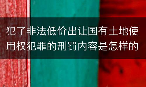 犯了非法低价出让国有土地使用权犯罪的刑罚内容是怎样的