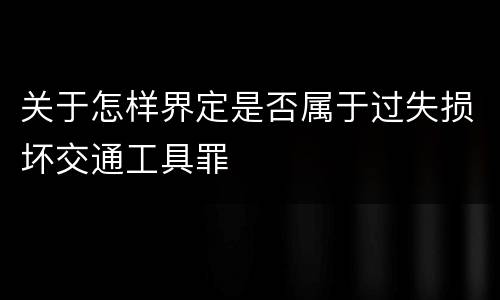 关于怎样界定是否属于过失损坏交通工具罪