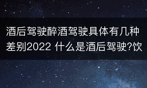 酒后驾驶醉酒驾驶具体有几种差别2022 什么是酒后驾驶?饮酒驾驶与醉酒驾驶的区别是什么?
