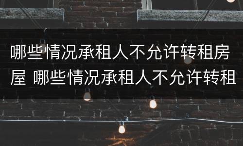 哪些情况承租人不允许转租房屋 哪些情况承租人不允许转租房屋