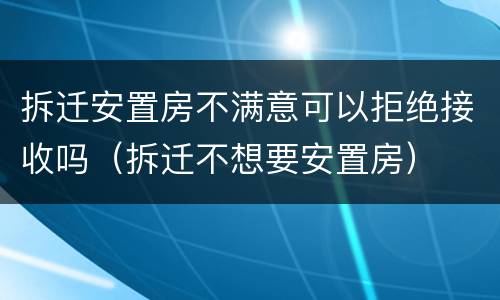 拆迁安置房不满意可以拒绝接收吗（拆迁不想要安置房）
