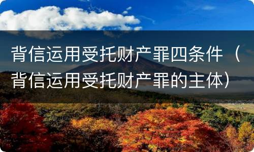 背信运用受托财产罪四条件（背信运用受托财产罪的主体）