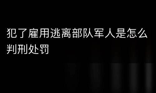 犯了雇用逃离部队军人是怎么判刑处罚