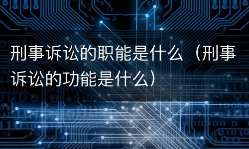 刑事诉讼的职能是什么（刑事诉讼的功能是什么）