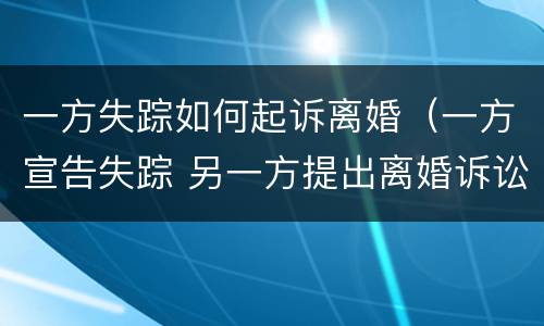一方失踪如何起诉离婚（一方宣告失踪 另一方提出离婚诉讼）
