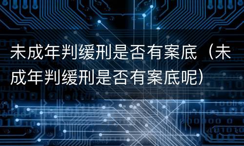 未成年判缓刑是否有案底（未成年判缓刑是否有案底呢）