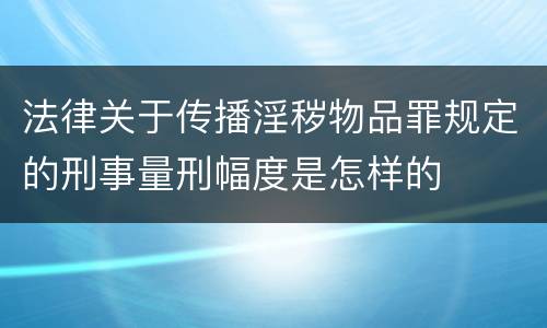 法律关于传播淫秽物品罪规定的刑事量刑幅度是怎样的