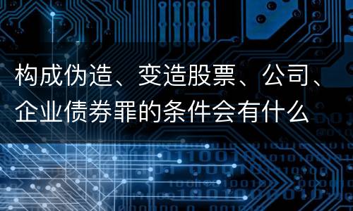 构成伪造、变造股票、公司、企业债券罪的条件会有什么