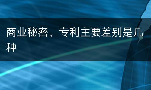 商业秘密、专利主要差别是几种