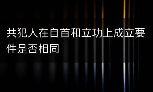 共犯人在自首和立功上成立要件是否相同