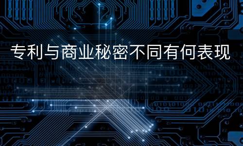 专利与商业秘密不同有何表现