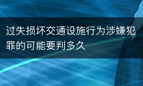 过失损坏交通设施行为涉嫌犯罪的可能要判多久