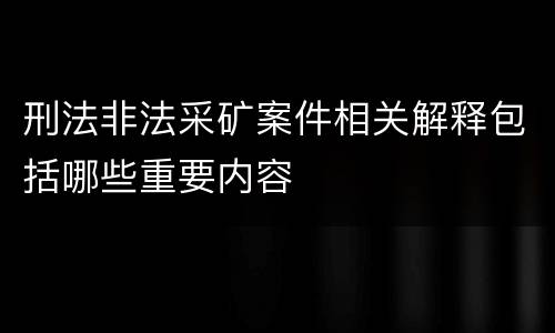 刑法非法采矿案件相关解释包括哪些重要内容