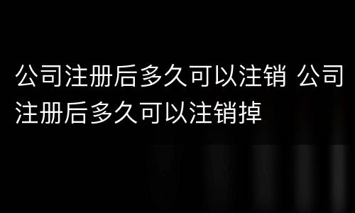 公司注册后多久可以注销 公司注册后多久可以注销掉