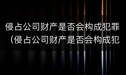 侵占公司财产是否会构成犯罪（侵占公司财产是否会构成犯罪记录）