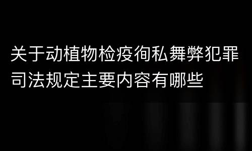 关于动植物检疫徇私舞弊犯罪司法规定主要内容有哪些