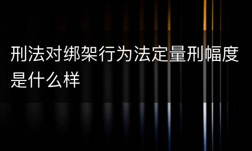 刑法对绑架行为法定量刑幅度是什么样