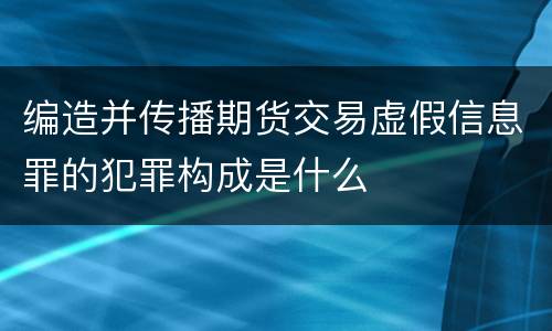 编造并传播期货交易虚假信息罪的犯罪构成是什么