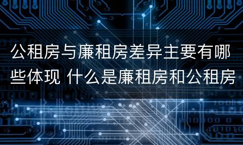 公租房与廉租房差异主要有哪些体现 什么是廉租房和公租房两个有什么特点