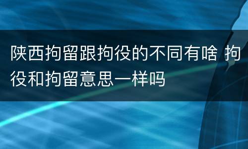 陕西拘留跟拘役的不同有啥 拘役和拘留意思一样吗