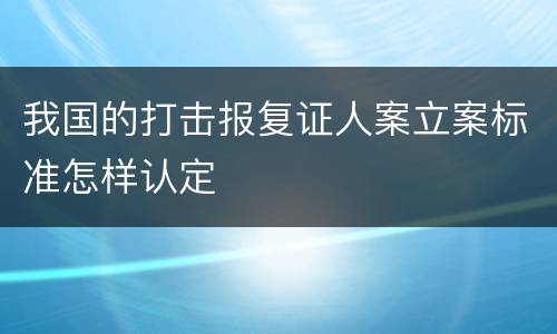 我国的打击报复证人案立案标准怎样认定