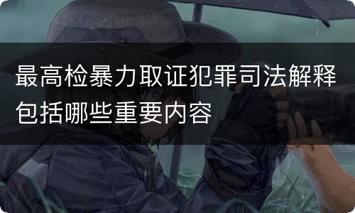 最高检暴力取证犯罪司法解释包括哪些重要内容