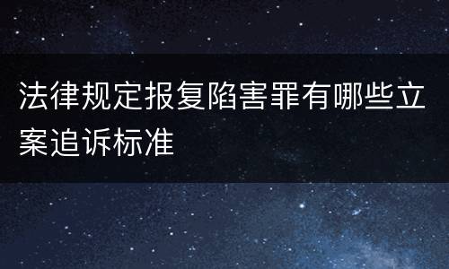 法律规定报复陷害罪有哪些立案追诉标准