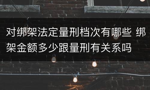 对绑架法定量刑档次有哪些 绑架金额多少跟量刑有关系吗
