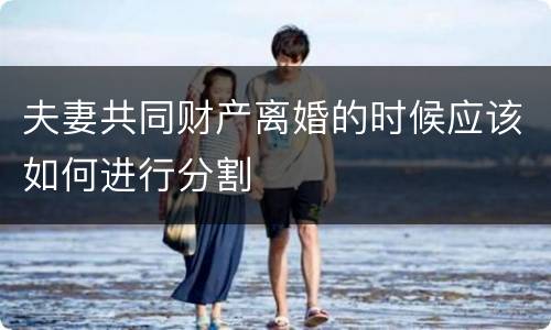 夫妻共同财产离婚的时候应该如何进行分割