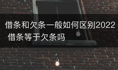 借条和欠条一般如何区别2022 借条等于欠条吗