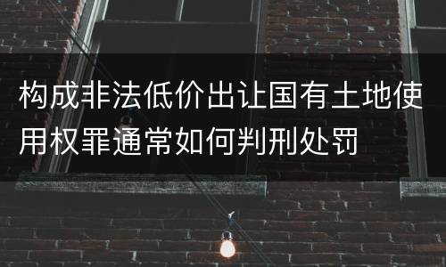 构成非法低价出让国有土地使用权罪通常如何判刑处罚