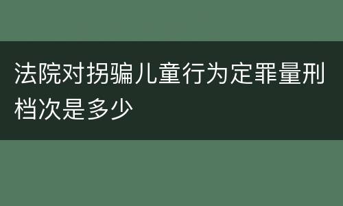法院对拐骗儿童行为定罪量刑档次是多少