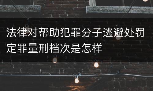 法律对帮助犯罪分子逃避处罚定罪量刑档次是怎样