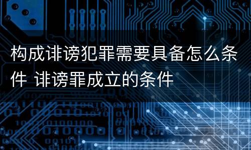 构成诽谤犯罪需要具备怎么条件 诽谤罪成立的条件