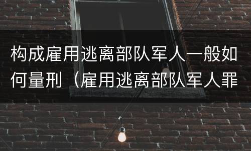 构成雇用逃离部队军人一般如何量刑（雇用逃离部队军人罪）