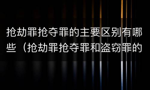 抢劫罪抢夺罪的主要区别有哪些（抢劫罪抢夺罪和盗窃罪的区别）