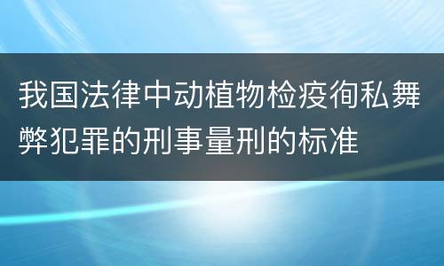 我国法律中动植物检疫徇私舞弊犯罪的刑事量刑的标准