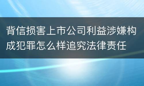 背信损害上市公司利益涉嫌构成犯罪怎么样追究法律责任