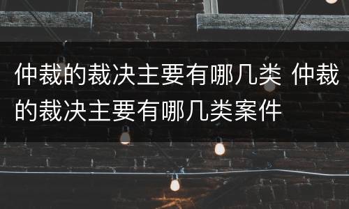 仲裁的裁决主要有哪几类 仲裁的裁决主要有哪几类案件