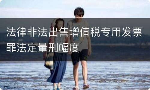 法律非法出售增值税专用发票罪法定量刑幅度