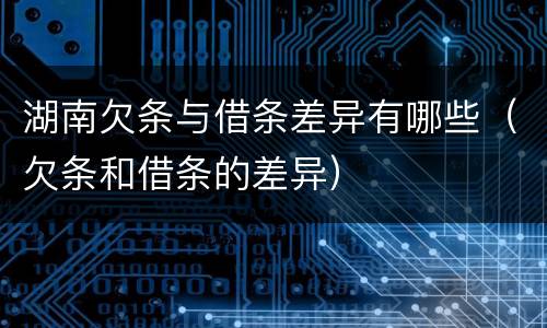 湖南欠条与借条差异有哪些（欠条和借条的差异）