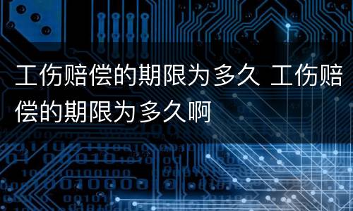 工伤赔偿的期限为多久 工伤赔偿的期限为多久啊