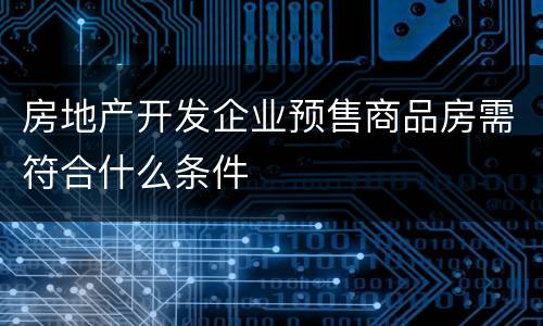 房地产开发企业预售商品房需符合什么条件