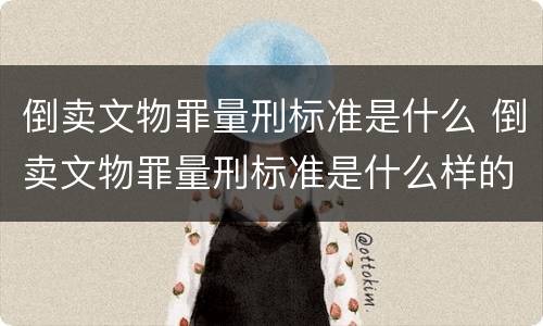 倒卖文物罪量刑标准是什么 倒卖文物罪量刑标准是什么样的